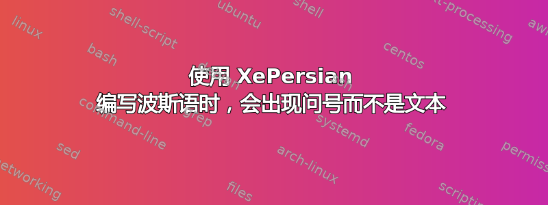 使用 XePersian 编写波斯语时，会出现问号而不是文本