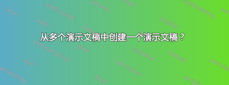 从多个演示文稿中创建一个演示文稿？