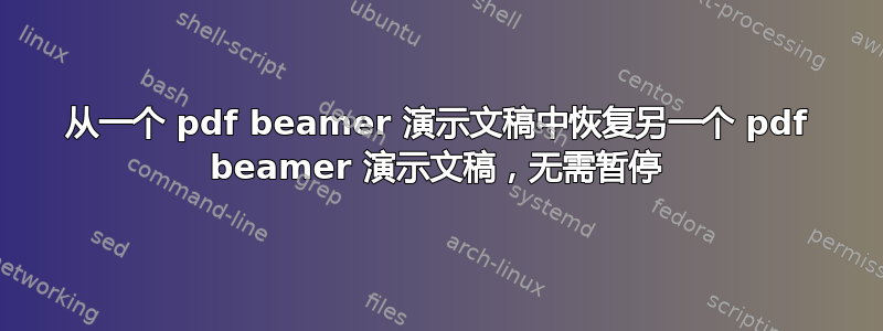 从一个 pdf beamer 演示文稿中恢复另一个 pdf beamer 演示文稿，无需暂停