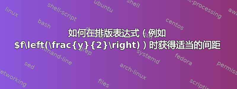 如何在排版表达式（例如 $f\left(\frac{y}{2}\right)）时获得适当的间距