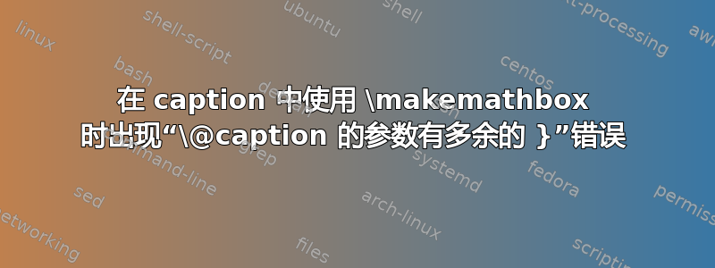 在 caption 中使用 \makemathbox 时出现“\@caption 的参数有多余的 }”错误