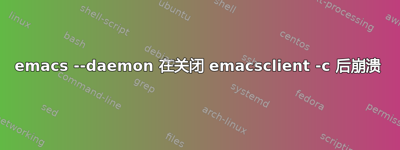 emacs --daemon 在关闭 emacsclient -c 后崩溃