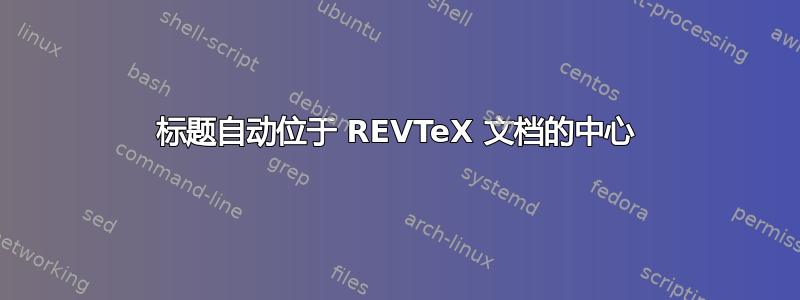 标题自动位于 REVTeX 文档的中心