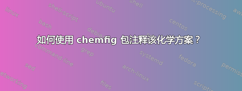 如何使用 chemfig 包注释该化学方案？