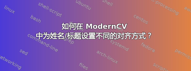 如何在 ModernCV 中为姓名/标题设置不同的对齐方式？