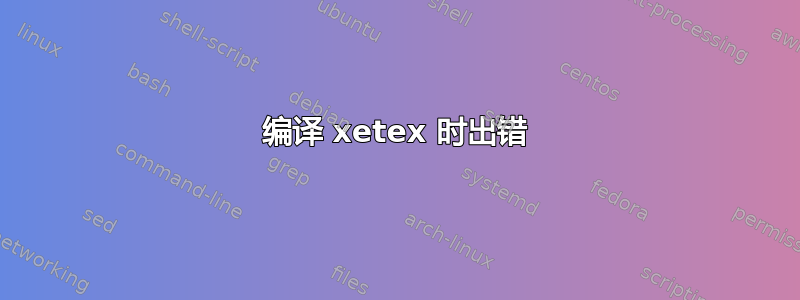 编译 xetex 时出错