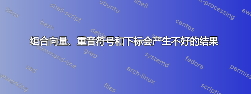 组合向量、重音符号和下标会产生不好的结果