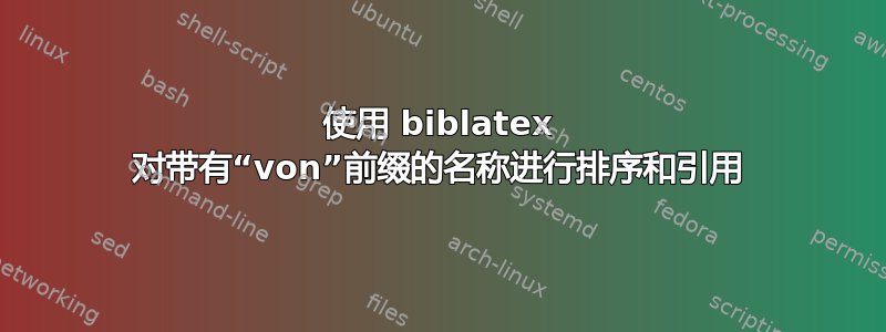 使用 biblatex 对带有“von”前缀的名称进行排序和引用