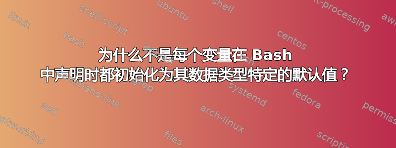 为什么不是每个变量在 Bash 中声明时都初始化为其数据类型特定的默认值？