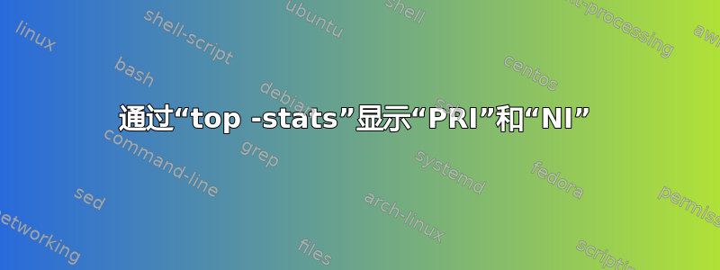 通过“top -stats”显示“PRI”和“NI”