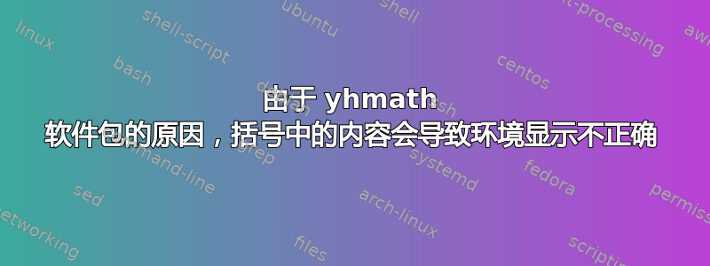 由于 yhmath 软件包的原因，括号中的内容会导致环境显示不正确