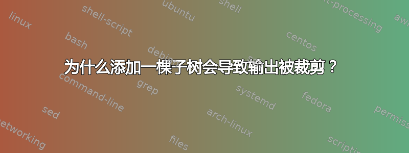 为什么添加一棵子树会导致输出被裁剪？