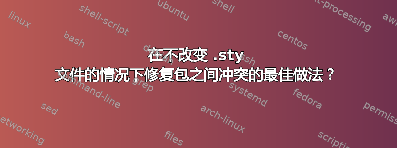 在不改变 .sty 文件的情况下修复包之间冲突的最佳做法？