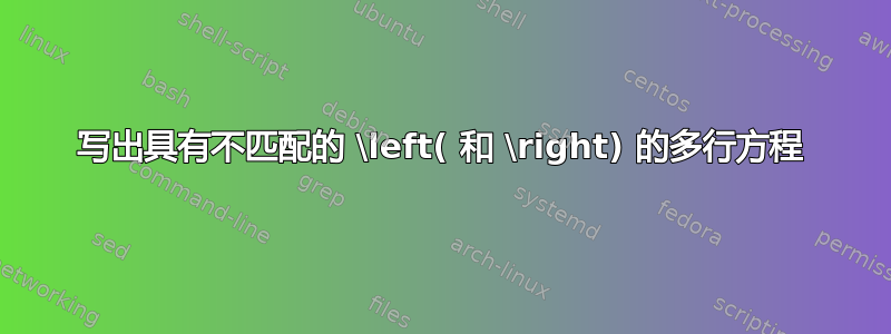 写出具有不匹配的 \left( 和 \right) 的多行方程