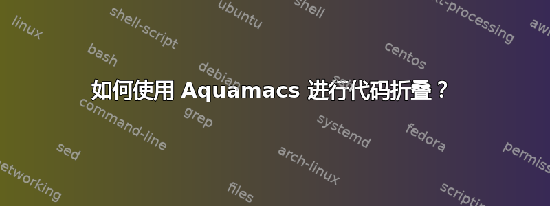 如何使用 Aquamacs 进行代码折叠？