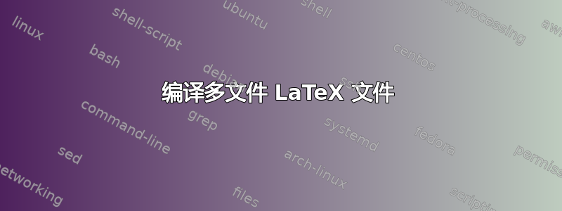 编译多文件 LaTeX 文件