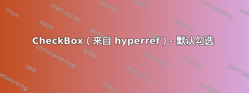 CheckBox（来自 hyperref）- 默认勾选