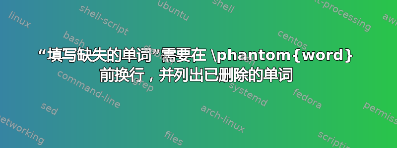 “填写缺失的单词”需要在 \phantom{word} 前换行，并列出已删除的单词