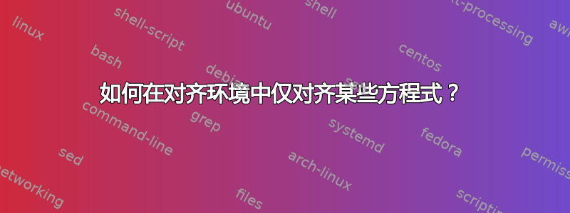 如何在对齐环境中仅对齐某些方程式？