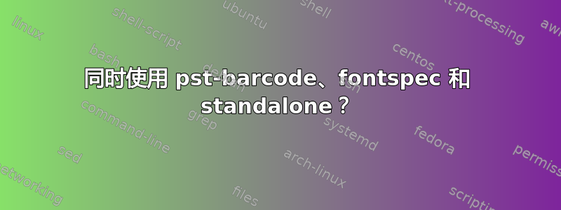 同时使用 pst-barcode、fontspec 和 standalone？