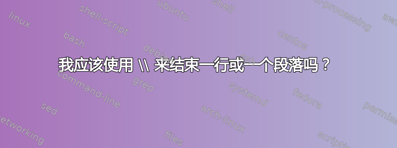 我应该使用 \\ 来结束一行或一个段落吗？