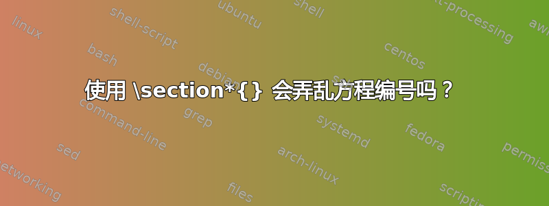 使用 \section*{} 会弄乱方程编号吗？