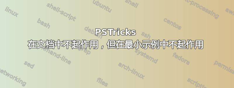 PSTricks 在文档中不起作用，但在最小示例中不起作用