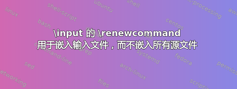 \input 的 \renewcommand 用于嵌入输入文件，而不嵌入所有源文件