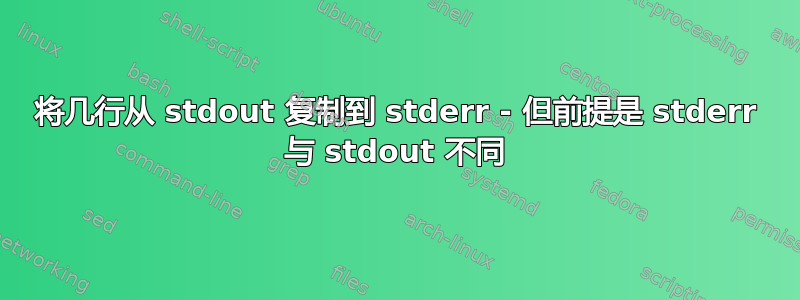 将几行从 stdout 复制到 stderr - 但前提是 stderr 与 stdout 不同