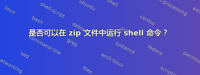 是否可以在 zip 文件中运行 shell 命令？