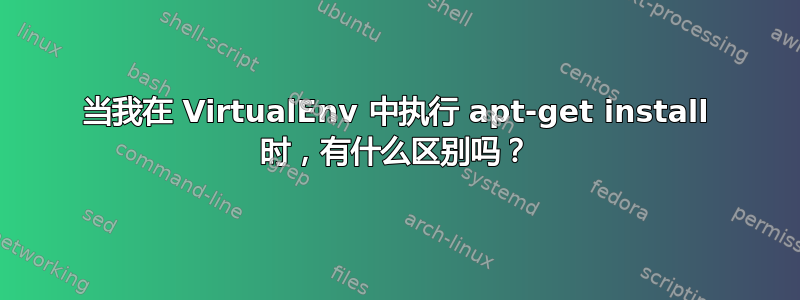 当我在 VirtualEnv 中执行 apt-get install 时，有什么区别吗？