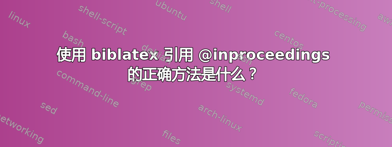 使用 biblatex 引用 @inproceedings 的正确方法是什么？