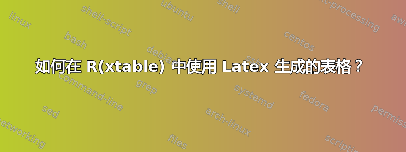 如何在 R(xtable) 中使用 Latex 生成的表格？