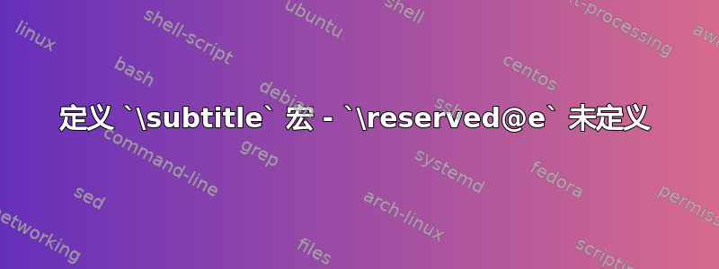 定义 `\subtitle` 宏 - `\reserved@e` 未定义