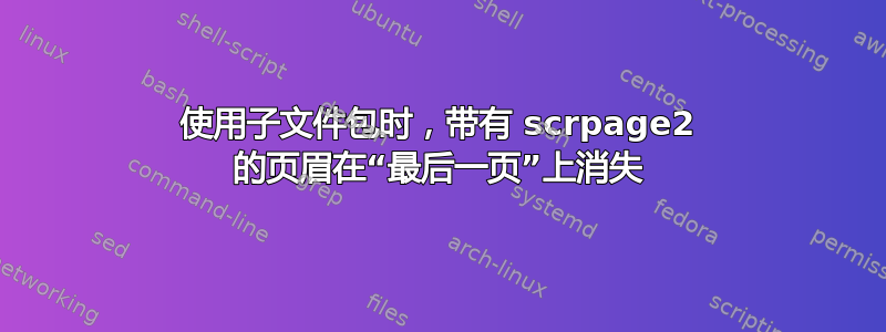 使用子文件包时，带有 scrpage2 的页眉在“最后一页”上消失