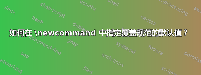 如何在 \newcommand 中指定覆盖规范的默认值？