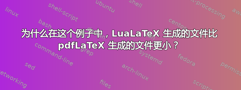 为什么在这个例子中，LuaLaTeX 生成的文件比 pdfLaTeX 生成的文件更小？