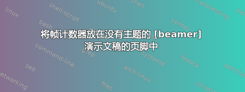 将帧计数器放在没有主题的 [beamer] 演示文稿的页脚中