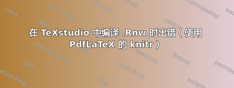 在 TeXstudio 中编译 .Rnw 时出错（使用 PdfLaTeX 的 knitr）