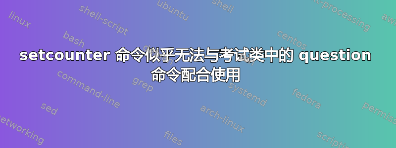 setcounter 命令似乎无法与考试类中的 question 命令配合使用