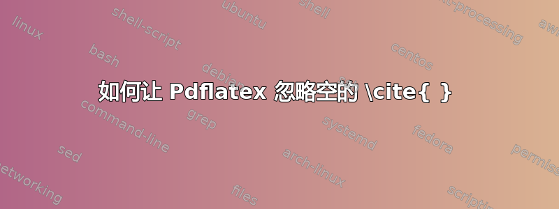 如何让 Pdflatex 忽略空的 \cite{ }