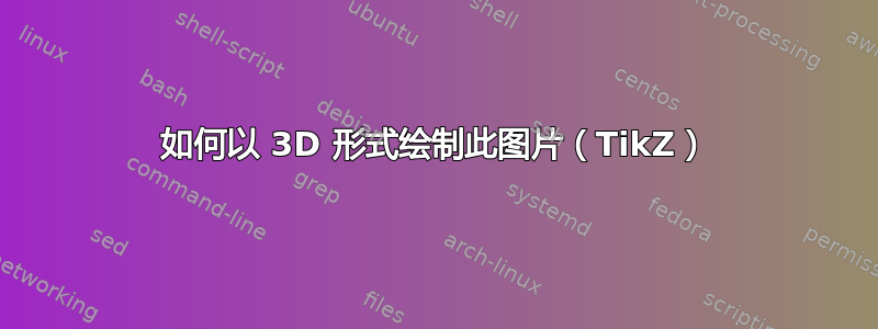 如何以 3D 形式绘制此图片（TikZ）