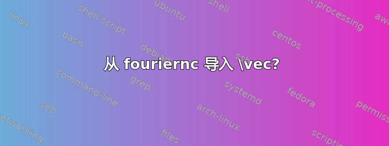 从 fouriernc 导入 \vec?