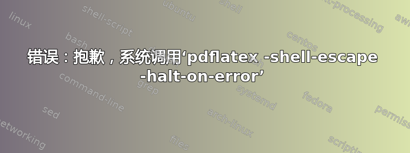 错误：抱歉，系统调用‘pdflatex -shell-escape -halt-on-error’