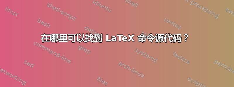 在哪里可以找到 LaTeX 命令源代码？