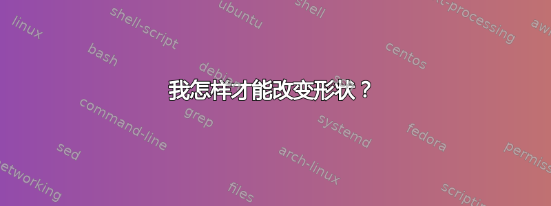 我怎样才能改变形状？