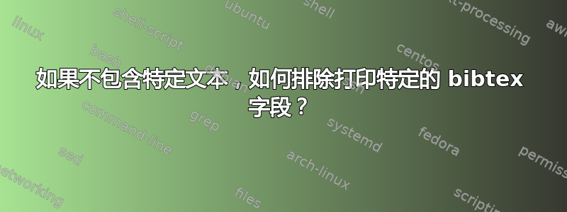 如果不包含特定文本，如何排除打印特定的 bibtex 字段？