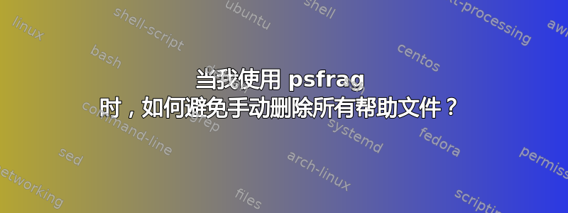 当我使用 psfrag 时，如何避免手动删除所有帮助文件？