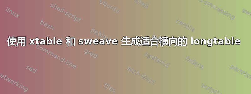 使用 xtable 和 sweave 生成​​适合横向的 longtable