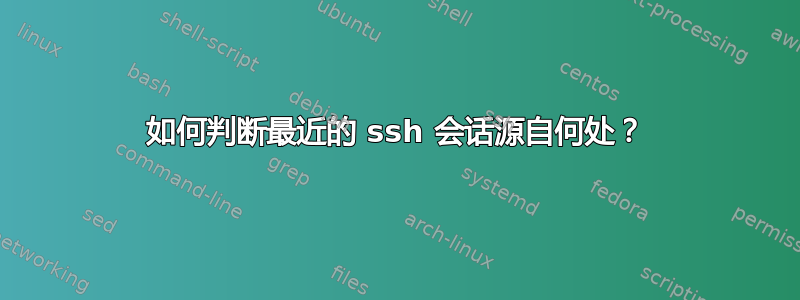 如何判断最近的 ssh 会话源自何处？